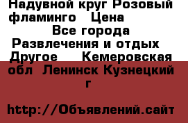 Надувной круг Розовый фламинго › Цена ­ 1 500 - Все города Развлечения и отдых » Другое   . Кемеровская обл.,Ленинск-Кузнецкий г.